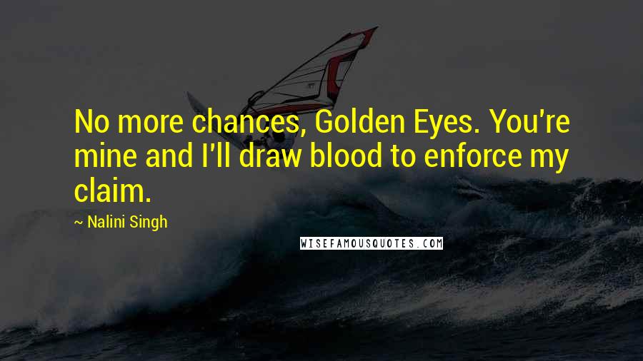 Nalini Singh Quotes: No more chances, Golden Eyes. You're mine and I'll draw blood to enforce my claim.