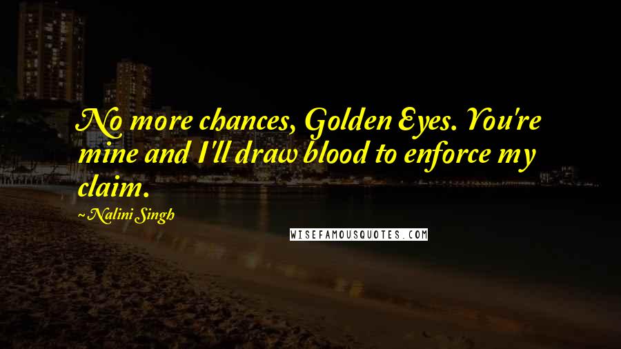 Nalini Singh Quotes: No more chances, Golden Eyes. You're mine and I'll draw blood to enforce my claim.