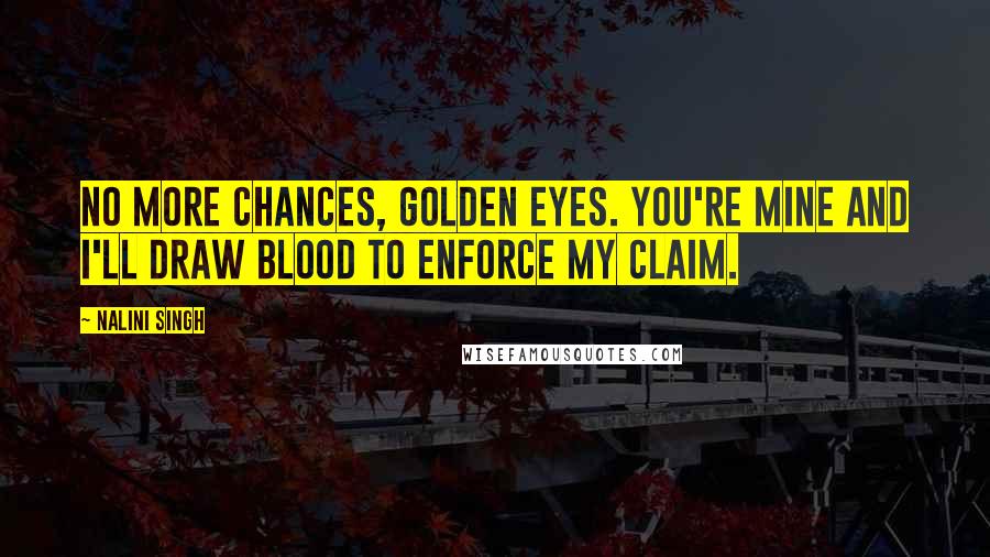 Nalini Singh Quotes: No more chances, Golden Eyes. You're mine and I'll draw blood to enforce my claim.