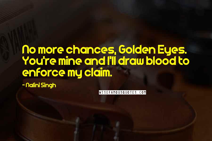 Nalini Singh Quotes: No more chances, Golden Eyes. You're mine and I'll draw blood to enforce my claim.