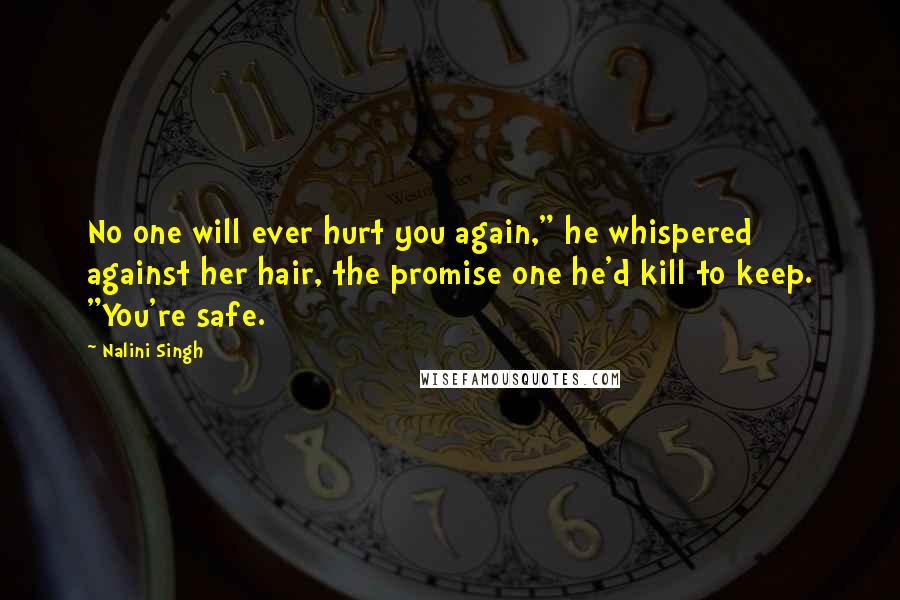 Nalini Singh Quotes: No one will ever hurt you again," he whispered against her hair, the promise one he'd kill to keep. "You're safe.