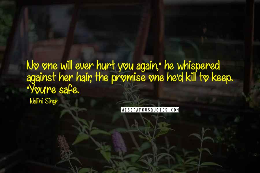 Nalini Singh Quotes: No one will ever hurt you again," he whispered against her hair, the promise one he'd kill to keep. "You're safe.