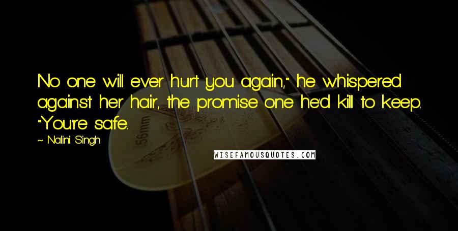 Nalini Singh Quotes: No one will ever hurt you again," he whispered against her hair, the promise one he'd kill to keep. "You're safe.