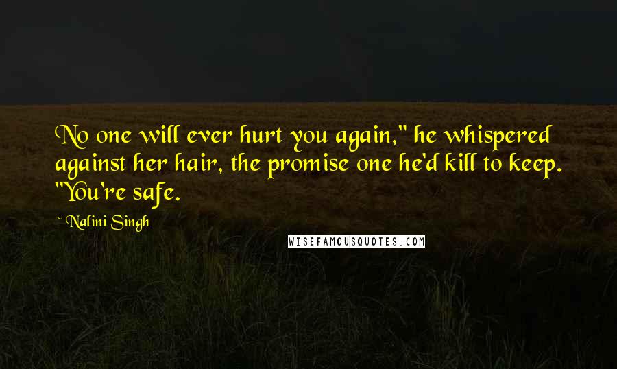 Nalini Singh Quotes: No one will ever hurt you again," he whispered against her hair, the promise one he'd kill to keep. "You're safe.