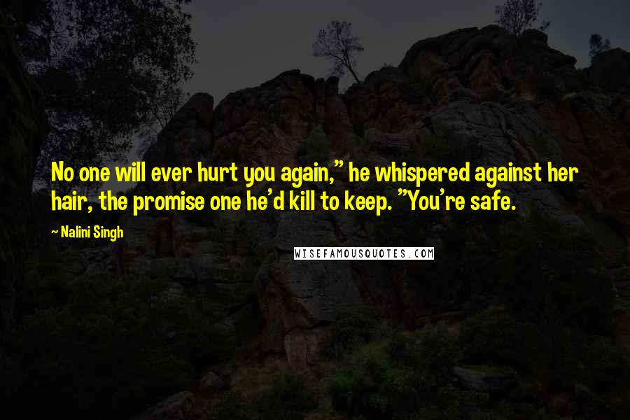 Nalini Singh Quotes: No one will ever hurt you again," he whispered against her hair, the promise one he'd kill to keep. "You're safe.