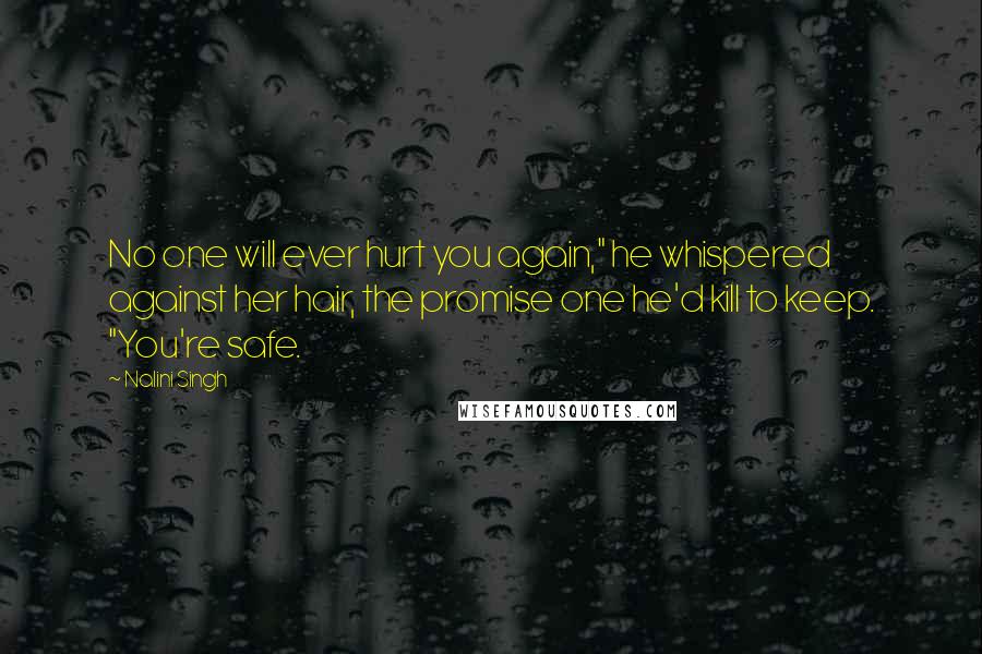 Nalini Singh Quotes: No one will ever hurt you again," he whispered against her hair, the promise one he'd kill to keep. "You're safe.