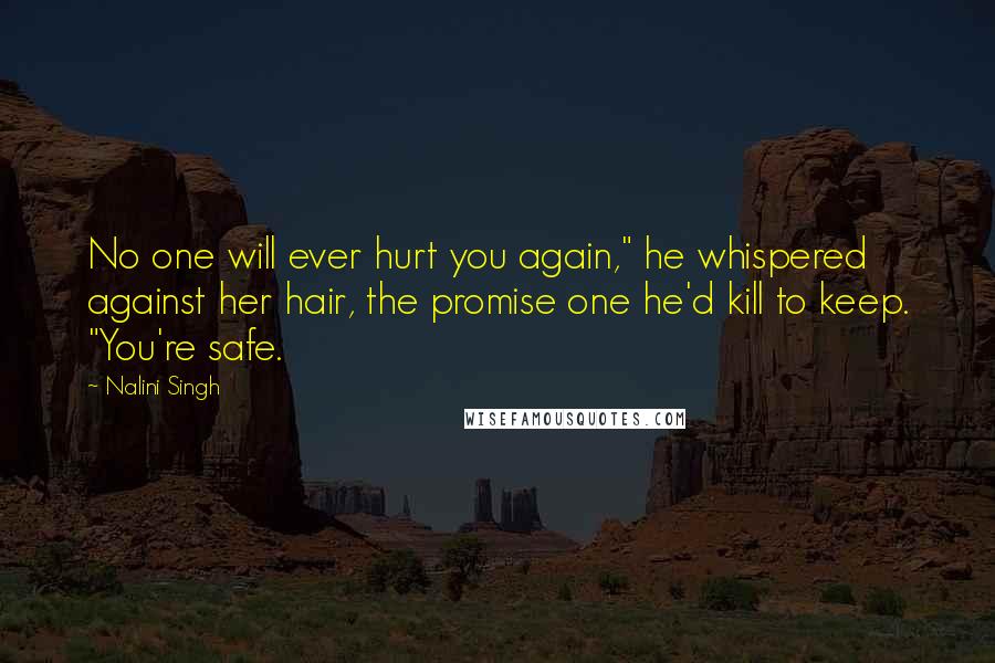 Nalini Singh Quotes: No one will ever hurt you again," he whispered against her hair, the promise one he'd kill to keep. "You're safe.