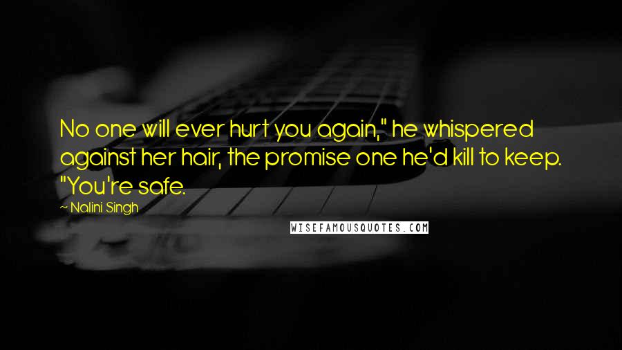 Nalini Singh Quotes: No one will ever hurt you again," he whispered against her hair, the promise one he'd kill to keep. "You're safe.