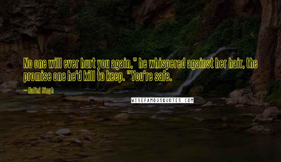 Nalini Singh Quotes: No one will ever hurt you again," he whispered against her hair, the promise one he'd kill to keep. "You're safe.