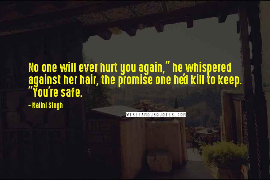 Nalini Singh Quotes: No one will ever hurt you again," he whispered against her hair, the promise one he'd kill to keep. "You're safe.