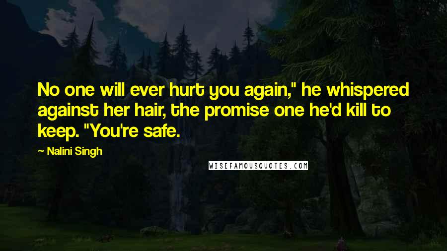 Nalini Singh Quotes: No one will ever hurt you again," he whispered against her hair, the promise one he'd kill to keep. "You're safe.