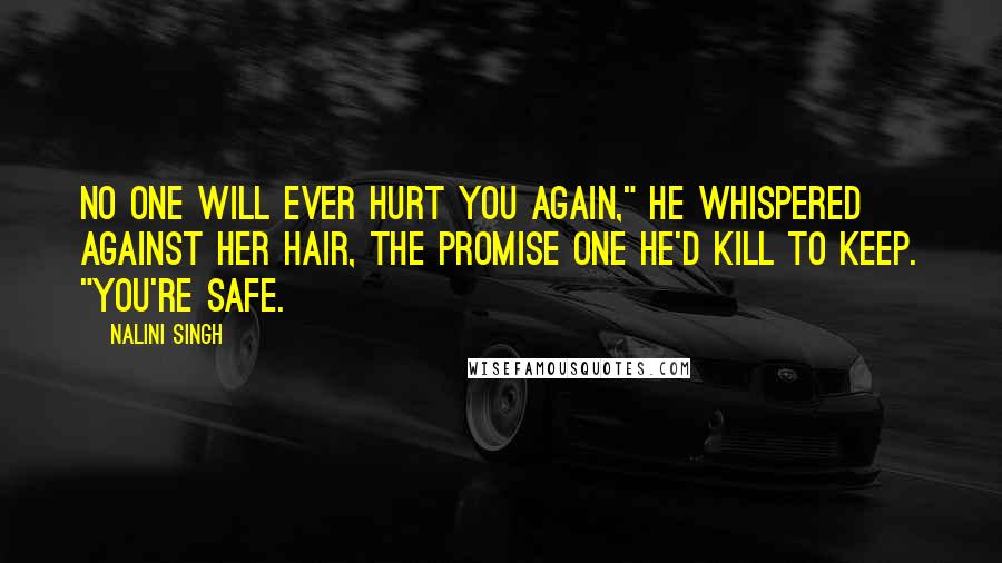 Nalini Singh Quotes: No one will ever hurt you again," he whispered against her hair, the promise one he'd kill to keep. "You're safe.