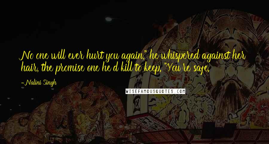 Nalini Singh Quotes: No one will ever hurt you again," he whispered against her hair, the promise one he'd kill to keep. "You're safe.