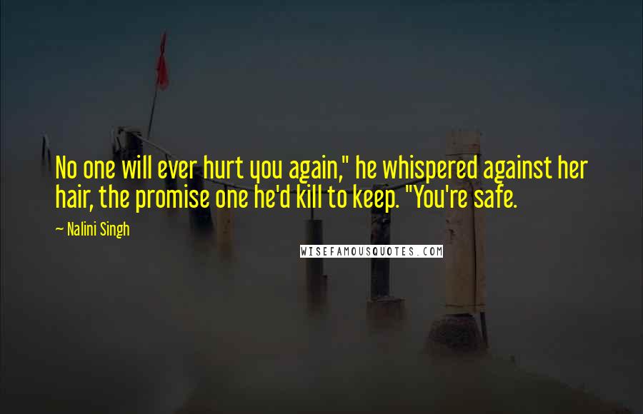 Nalini Singh Quotes: No one will ever hurt you again," he whispered against her hair, the promise one he'd kill to keep. "You're safe.