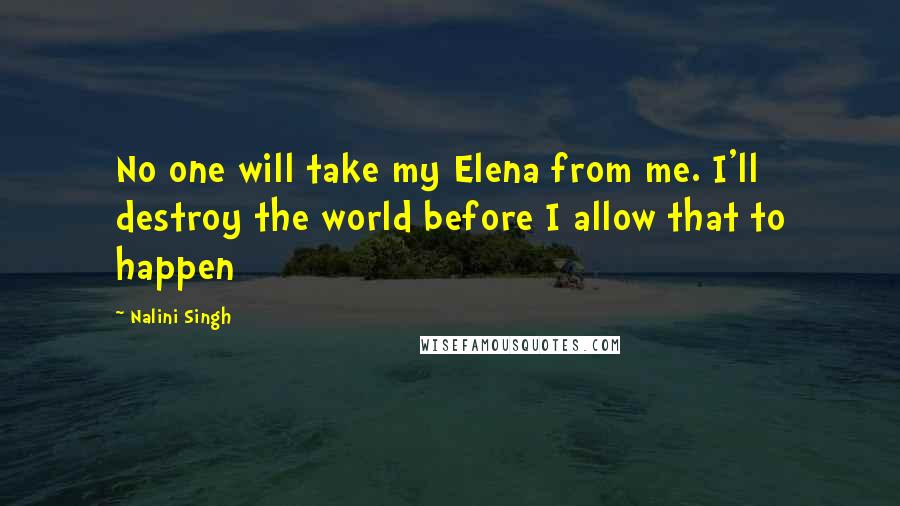 Nalini Singh Quotes: No one will take my Elena from me. I'll destroy the world before I allow that to happen