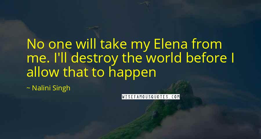 Nalini Singh Quotes: No one will take my Elena from me. I'll destroy the world before I allow that to happen