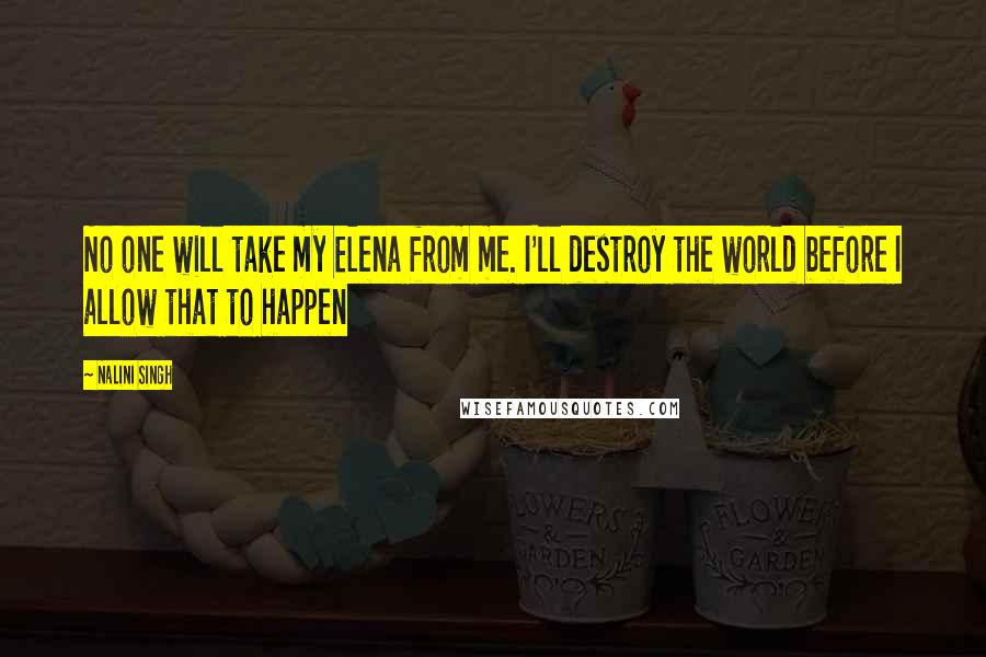 Nalini Singh Quotes: No one will take my Elena from me. I'll destroy the world before I allow that to happen