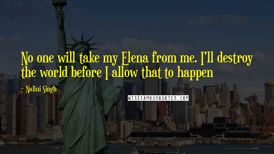 Nalini Singh Quotes: No one will take my Elena from me. I'll destroy the world before I allow that to happen