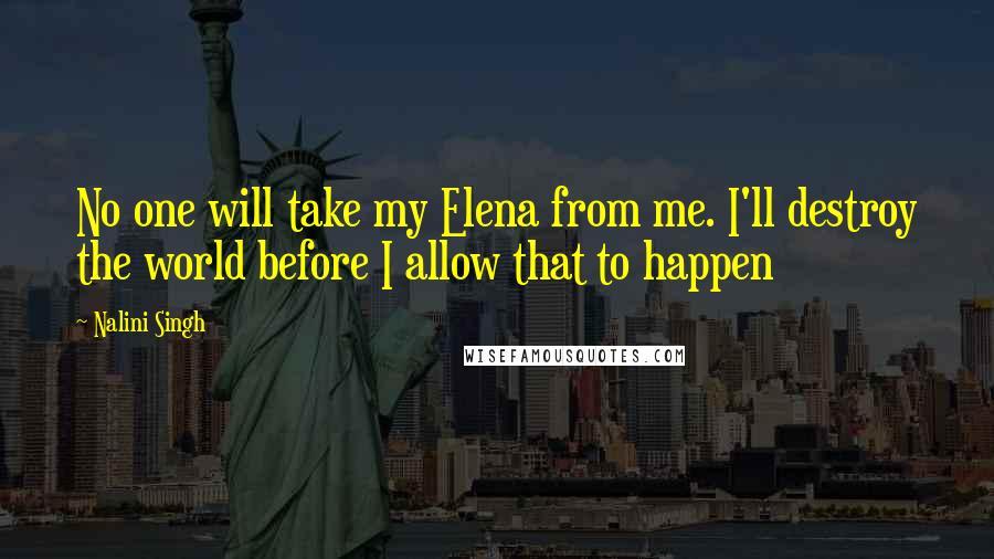 Nalini Singh Quotes: No one will take my Elena from me. I'll destroy the world before I allow that to happen