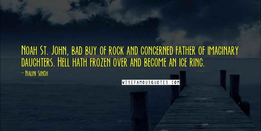 Nalini Singh Quotes: Noah St. John, bad buy of rock and concerned father of imaginary daughters. Hell hath frozen over and become an ice ring.