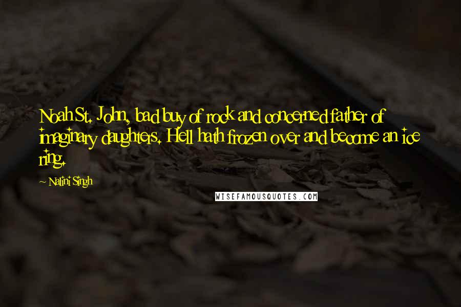 Nalini Singh Quotes: Noah St. John, bad buy of rock and concerned father of imaginary daughters. Hell hath frozen over and become an ice ring.