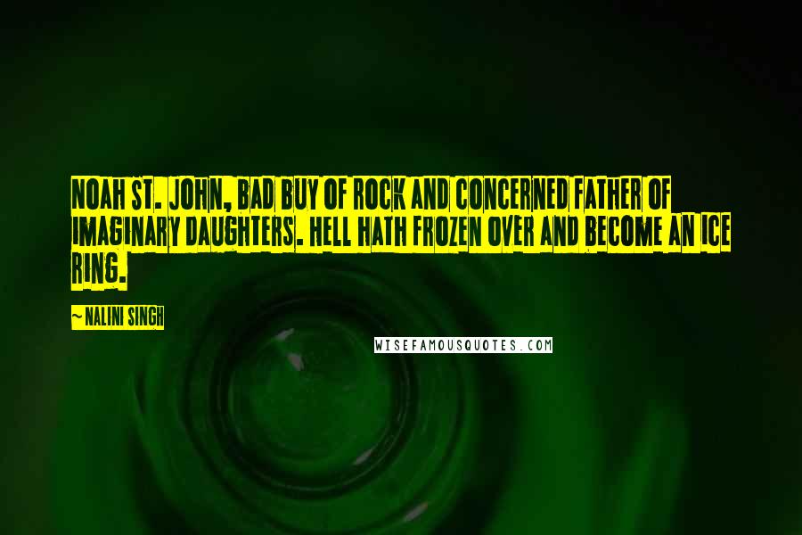 Nalini Singh Quotes: Noah St. John, bad buy of rock and concerned father of imaginary daughters. Hell hath frozen over and become an ice ring.