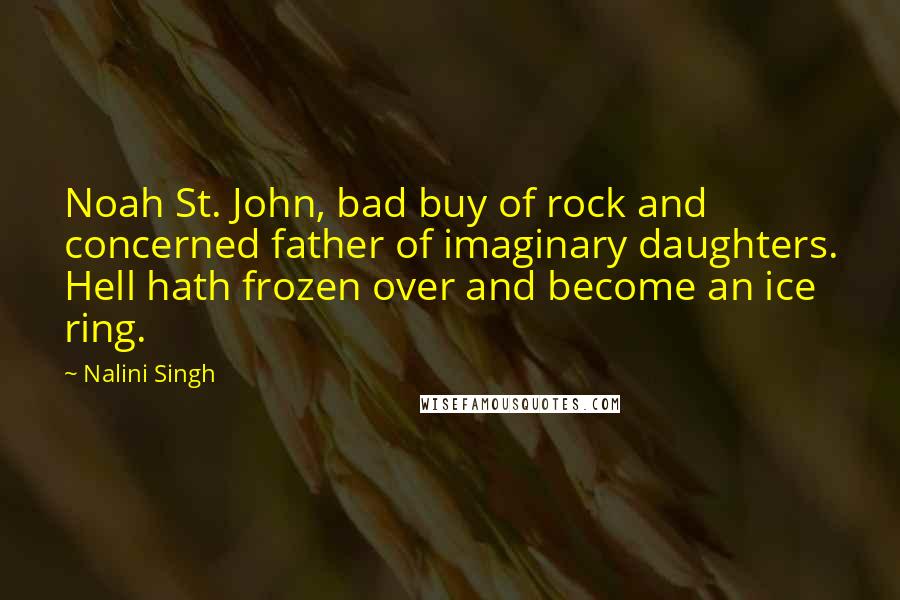 Nalini Singh Quotes: Noah St. John, bad buy of rock and concerned father of imaginary daughters. Hell hath frozen over and become an ice ring.