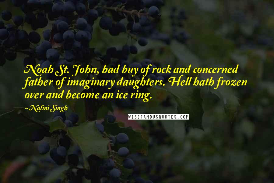 Nalini Singh Quotes: Noah St. John, bad buy of rock and concerned father of imaginary daughters. Hell hath frozen over and become an ice ring.
