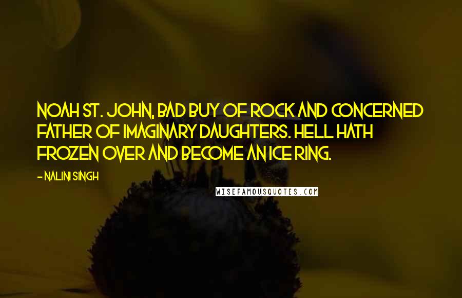 Nalini Singh Quotes: Noah St. John, bad buy of rock and concerned father of imaginary daughters. Hell hath frozen over and become an ice ring.