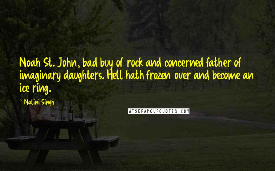 Nalini Singh Quotes: Noah St. John, bad buy of rock and concerned father of imaginary daughters. Hell hath frozen over and become an ice ring.