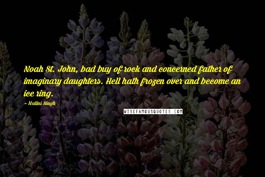 Nalini Singh Quotes: Noah St. John, bad buy of rock and concerned father of imaginary daughters. Hell hath frozen over and become an ice ring.