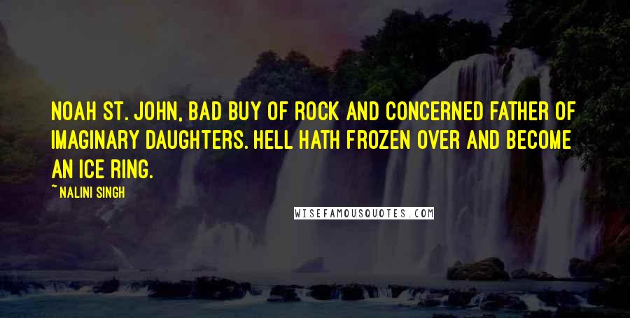 Nalini Singh Quotes: Noah St. John, bad buy of rock and concerned father of imaginary daughters. Hell hath frozen over and become an ice ring.