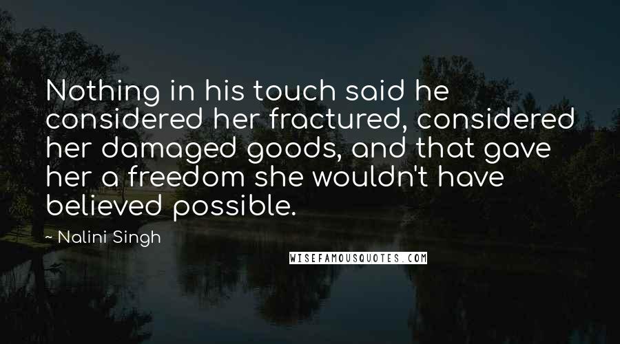 Nalini Singh Quotes: Nothing in his touch said he considered her fractured, considered her damaged goods, and that gave her a freedom she wouldn't have believed possible.