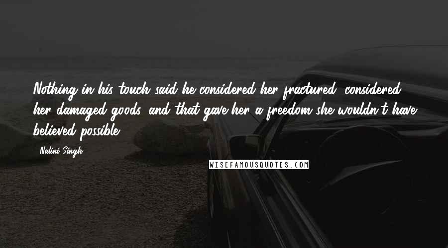 Nalini Singh Quotes: Nothing in his touch said he considered her fractured, considered her damaged goods, and that gave her a freedom she wouldn't have believed possible.