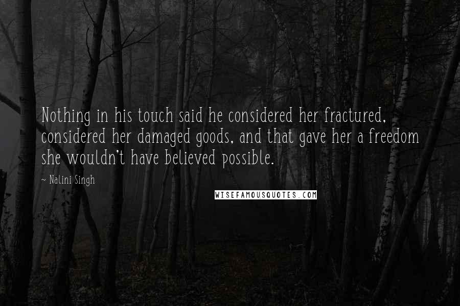 Nalini Singh Quotes: Nothing in his touch said he considered her fractured, considered her damaged goods, and that gave her a freedom she wouldn't have believed possible.