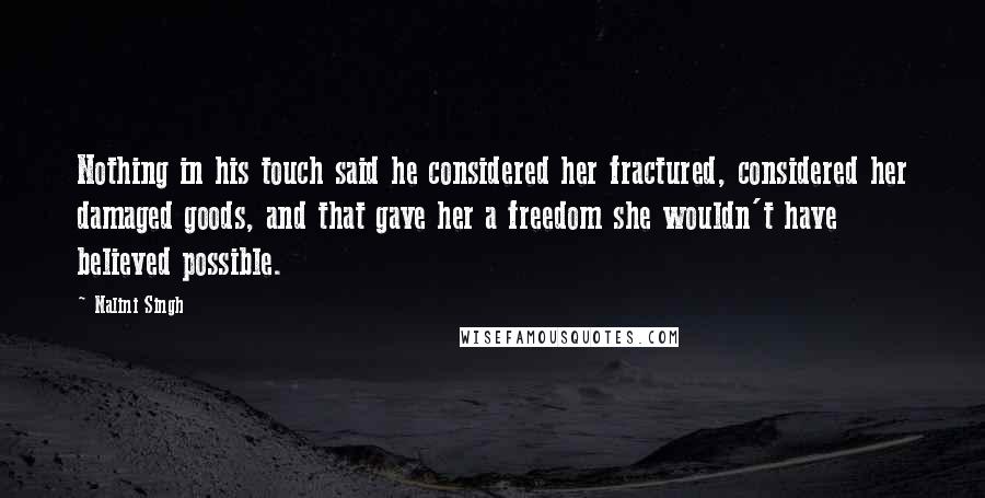 Nalini Singh Quotes: Nothing in his touch said he considered her fractured, considered her damaged goods, and that gave her a freedom she wouldn't have believed possible.