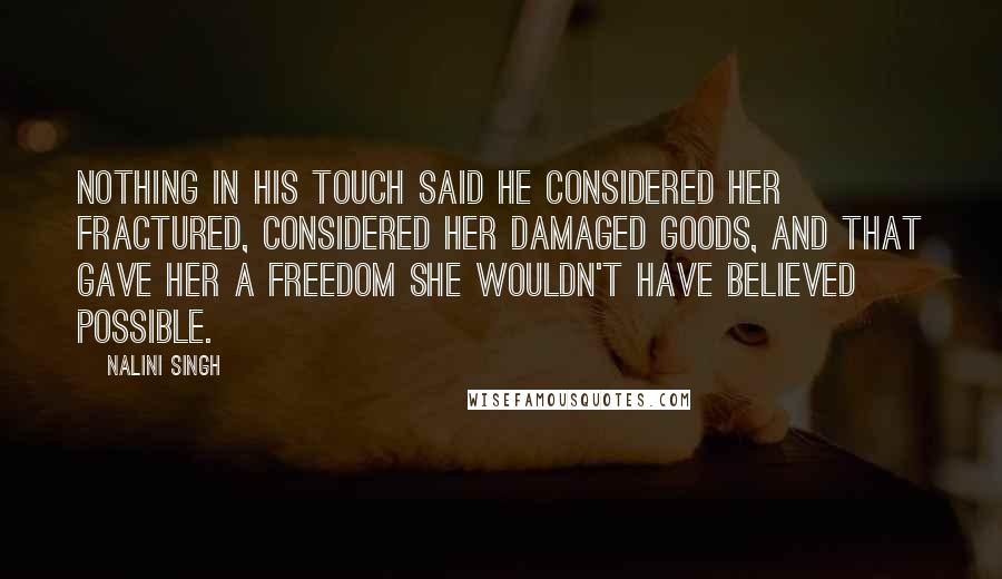 Nalini Singh Quotes: Nothing in his touch said he considered her fractured, considered her damaged goods, and that gave her a freedom she wouldn't have believed possible.