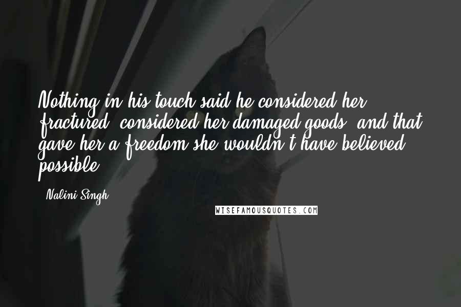 Nalini Singh Quotes: Nothing in his touch said he considered her fractured, considered her damaged goods, and that gave her a freedom she wouldn't have believed possible.