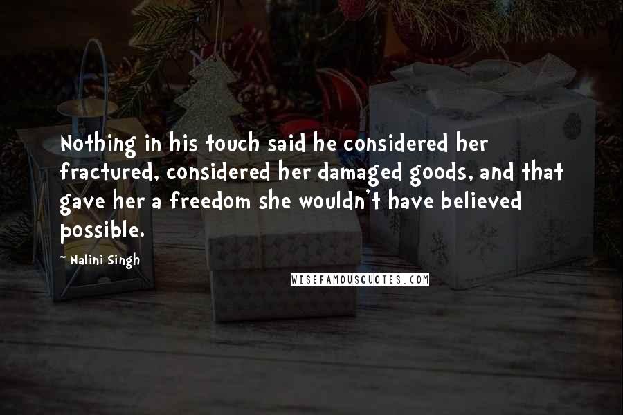 Nalini Singh Quotes: Nothing in his touch said he considered her fractured, considered her damaged goods, and that gave her a freedom she wouldn't have believed possible.