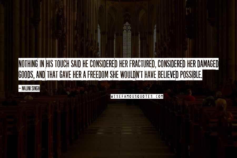 Nalini Singh Quotes: Nothing in his touch said he considered her fractured, considered her damaged goods, and that gave her a freedom she wouldn't have believed possible.