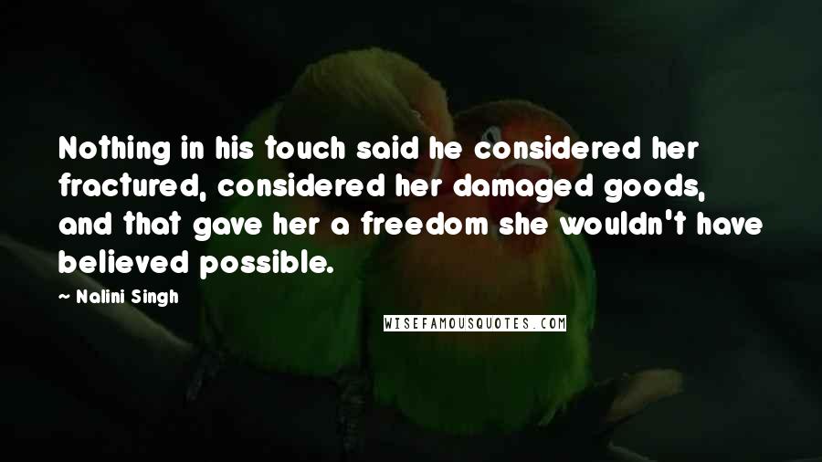 Nalini Singh Quotes: Nothing in his touch said he considered her fractured, considered her damaged goods, and that gave her a freedom she wouldn't have believed possible.