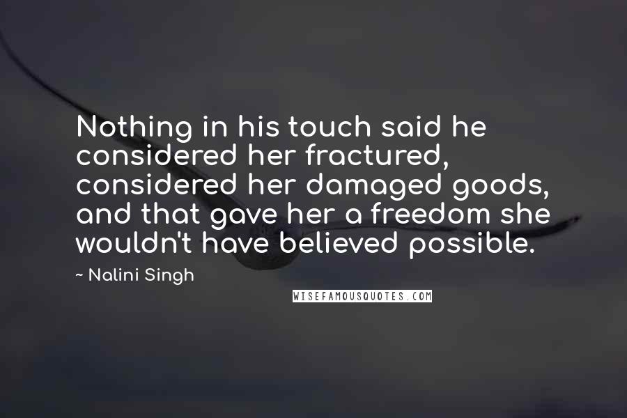 Nalini Singh Quotes: Nothing in his touch said he considered her fractured, considered her damaged goods, and that gave her a freedom she wouldn't have believed possible.