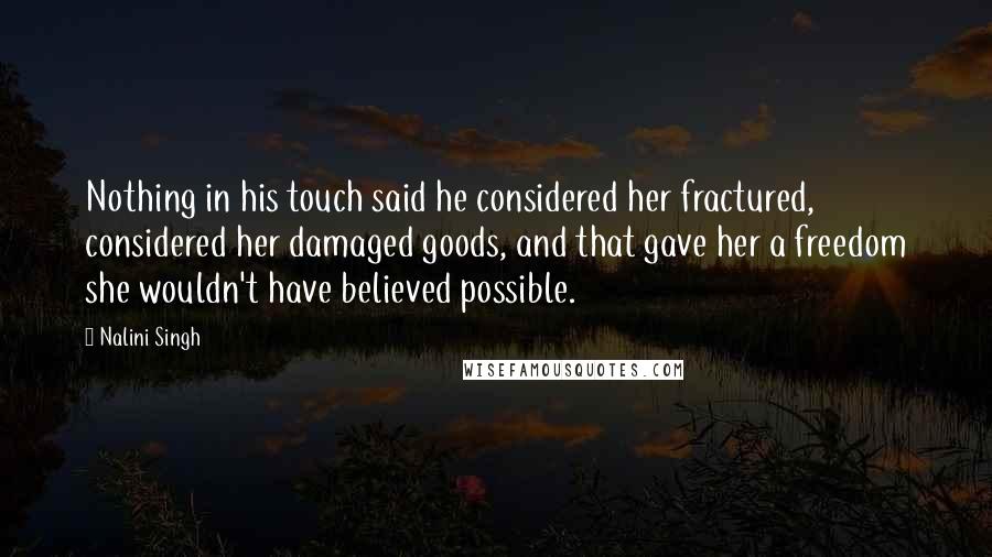 Nalini Singh Quotes: Nothing in his touch said he considered her fractured, considered her damaged goods, and that gave her a freedom she wouldn't have believed possible.