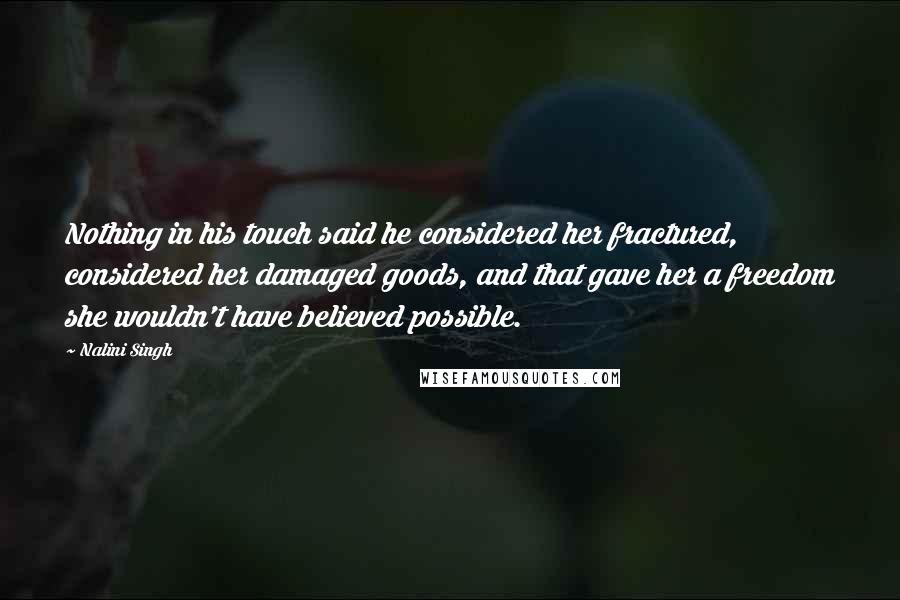 Nalini Singh Quotes: Nothing in his touch said he considered her fractured, considered her damaged goods, and that gave her a freedom she wouldn't have believed possible.