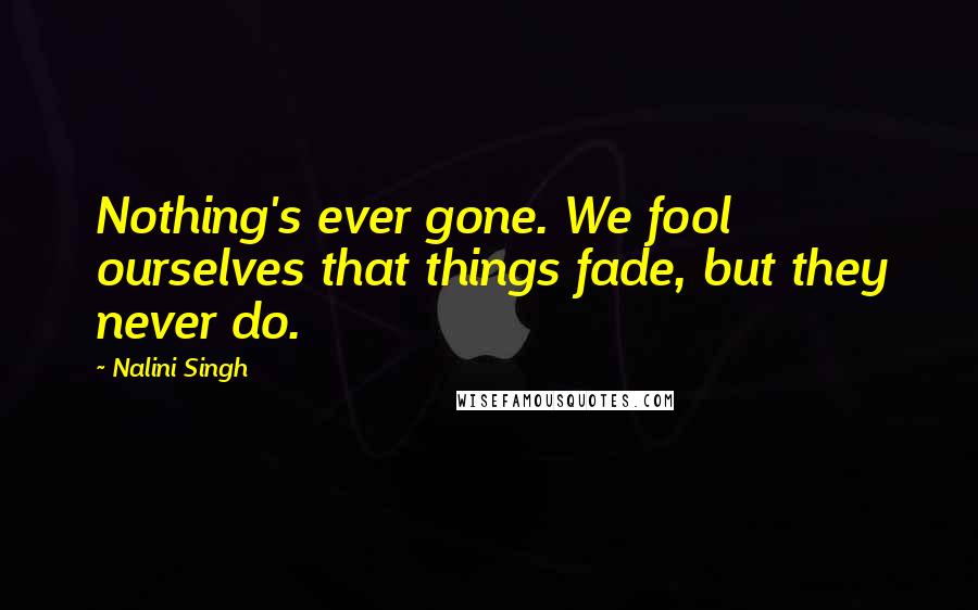 Nalini Singh Quotes: Nothing's ever gone. We fool ourselves that things fade, but they never do.