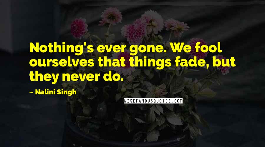 Nalini Singh Quotes: Nothing's ever gone. We fool ourselves that things fade, but they never do.