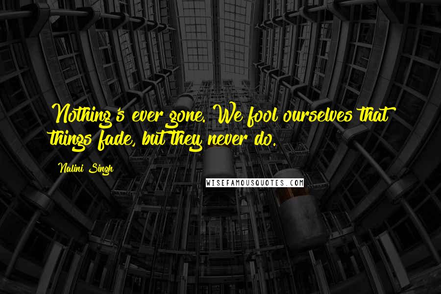 Nalini Singh Quotes: Nothing's ever gone. We fool ourselves that things fade, but they never do.