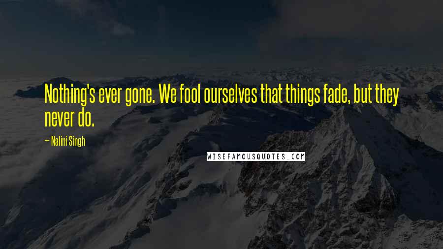 Nalini Singh Quotes: Nothing's ever gone. We fool ourselves that things fade, but they never do.