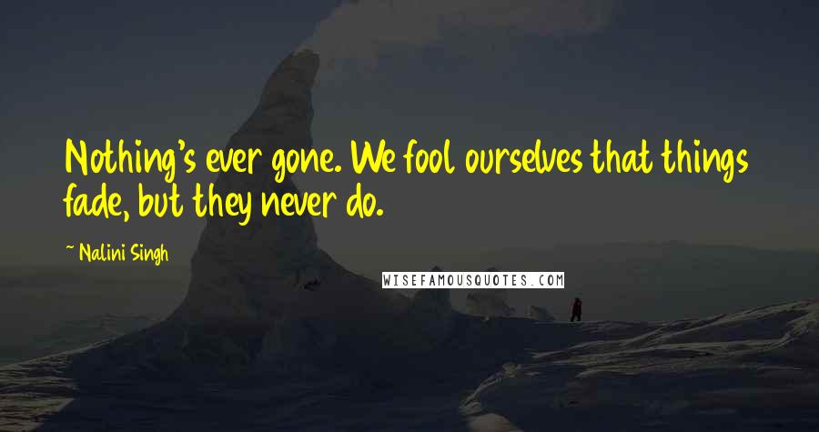 Nalini Singh Quotes: Nothing's ever gone. We fool ourselves that things fade, but they never do.