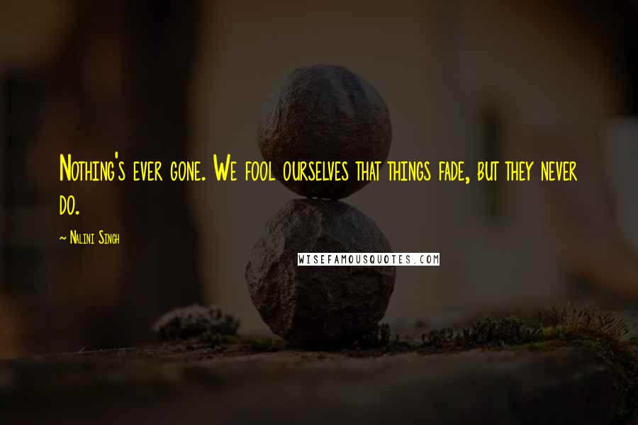 Nalini Singh Quotes: Nothing's ever gone. We fool ourselves that things fade, but they never do.